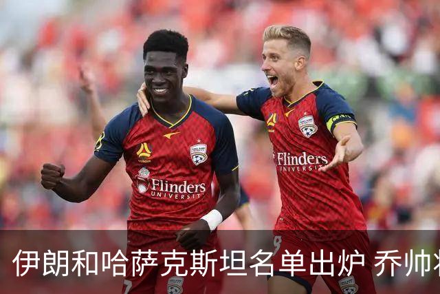伊朗和哈萨克斯坦名单出炉 乔帅将迎执教首秀