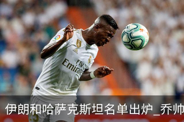 伊朗和哈萨克斯坦名单出炉 乔帅将迎执教首秀