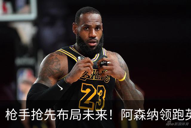 枪手抢先布局未来！阿森纳领跑英超抢16岁天才蒙加，谈判稳步落地