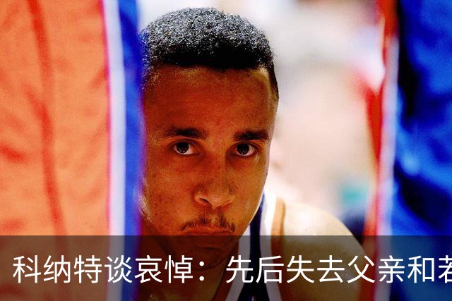 科纳特谈哀悼：先后失去父亲和若塔 若塔走后我对一切提不起兴趣
